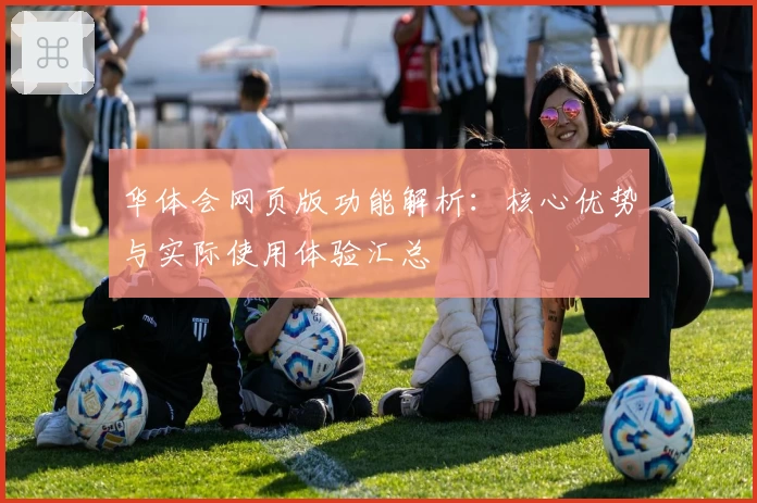华体会网页版功能解析：核心优势与实际使用体验汇总