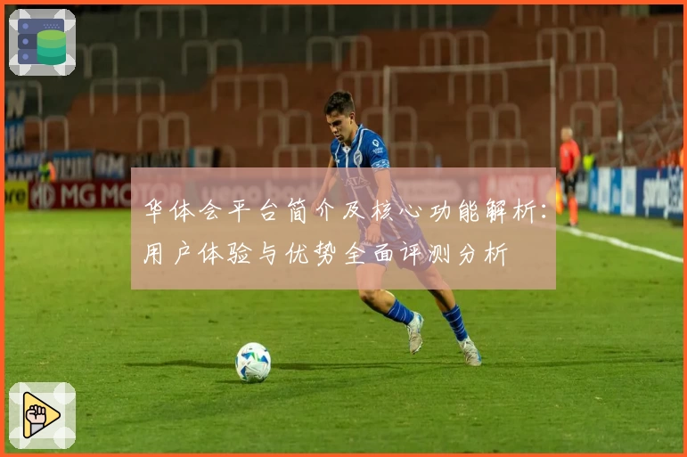 华体会平台简介及核心功能解析：用户体验与优势全面评测分析