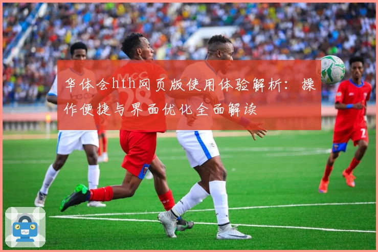 华体会hth网页版使用体验解析：操作便捷与界面优化全面解读