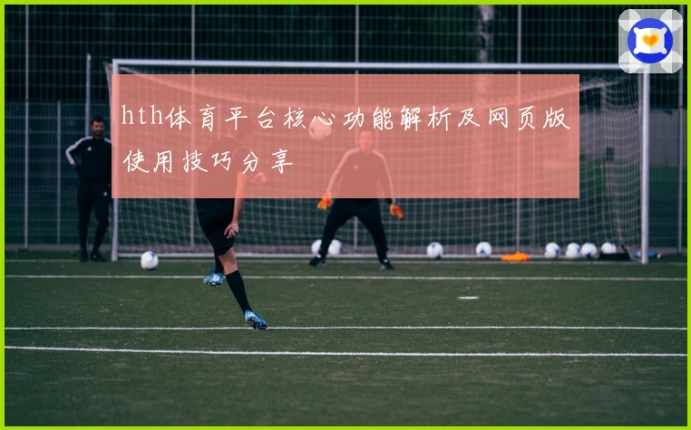 hth体育平台核心功能解析及网页版使用技巧分享
