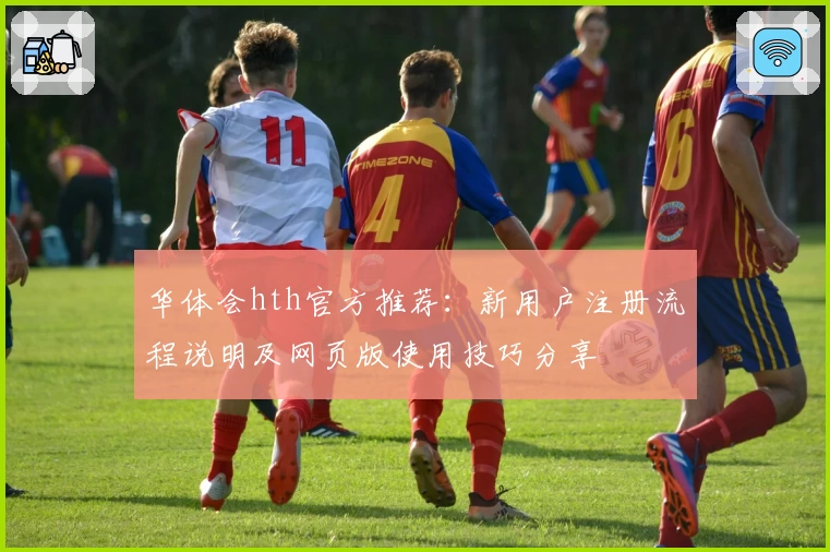 华体会hth官方推荐：新用户注册流程说明及网页版使用技巧分享