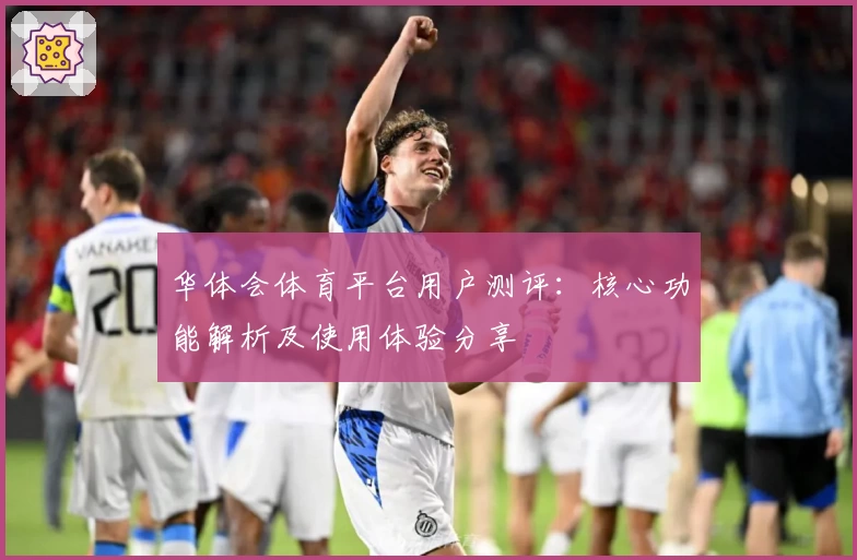 华体会体育平台用户测评：核心功能解析及使用体验分享