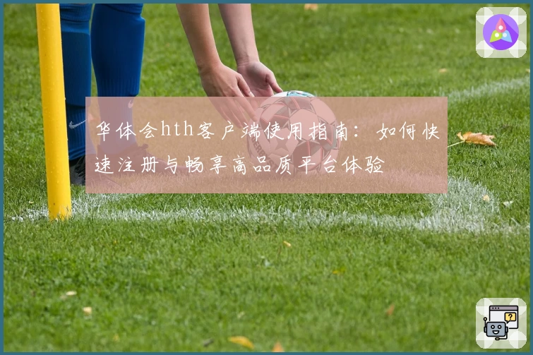 华体会hth客户端使用指南：如何快速注册与畅享高品质平台体验