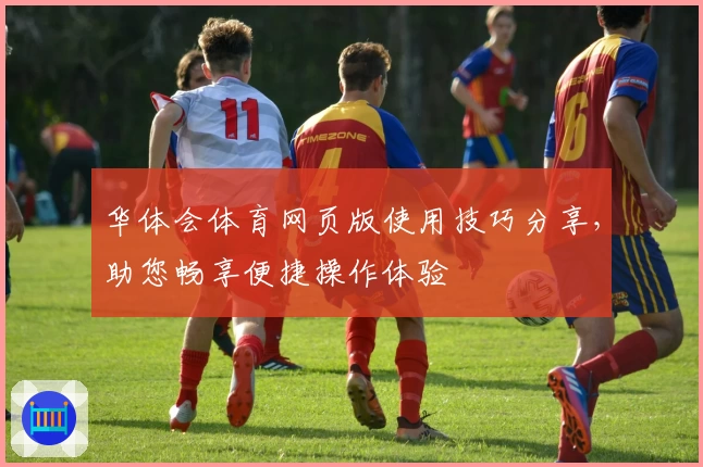华体会体育网页版使用技巧分享，助您畅享便捷操作体验