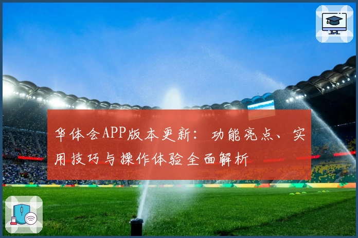 华体会APP版本更新：功能亮点、实用技巧与操作体验全面解析