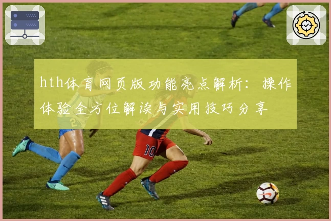 hth体育网页版功能亮点解析：操作体验全方位解读与实用技巧分享
