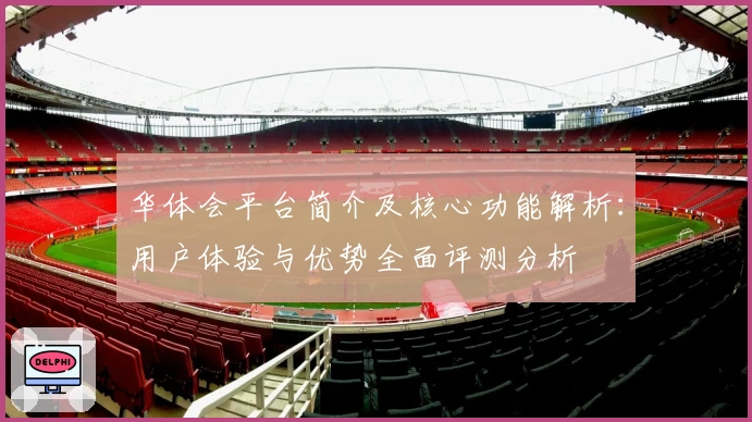 华体会平台简介及核心功能解析：用户体验与优势全面评测分析