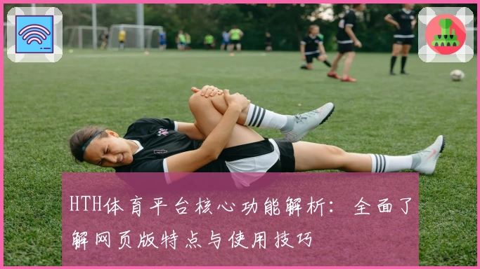 HTH体育平台核心功能解析：全面了解网页版特点与使用技巧