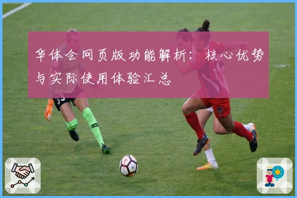 华体会网页版功能解析：核心优势与实际使用体验汇总