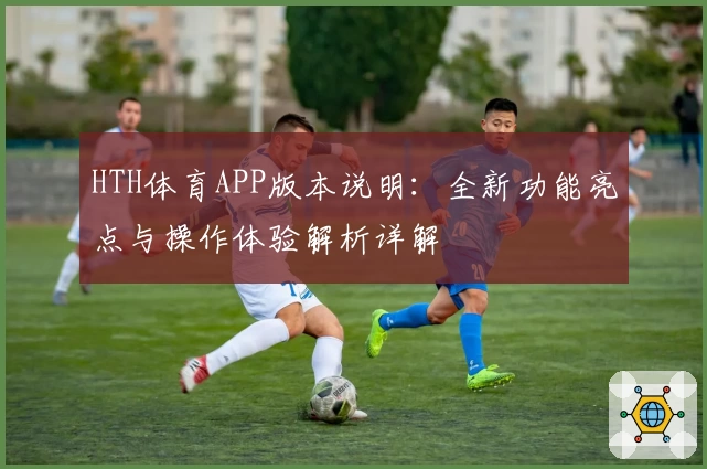 HTH体育APP版本说明：全新功能亮点与操作体验解析详解