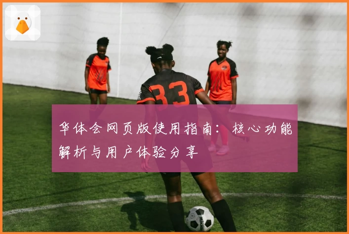 华体会网页版使用指南：核心功能解析与用户体验分享