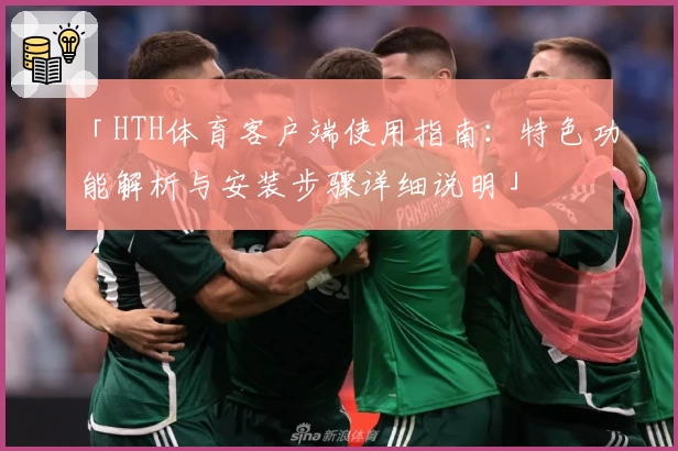 「HTH体育客户端使用指南：特色功能解析与安装步骤详细说明」
