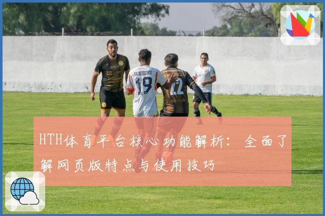 HTH体育平台核心功能解析：全面了解网页版特点与使用技巧
