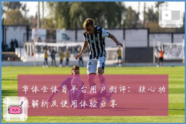 华体会体育平台用户测评：核心功能解析及使用体验分享
