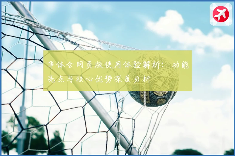 华体会网页版使用体验解析：功能亮点与核心优势深度分析