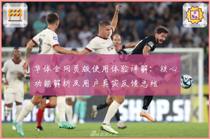 华体会网页版使用体验详解：核心功能解析及用户真实反馈总结