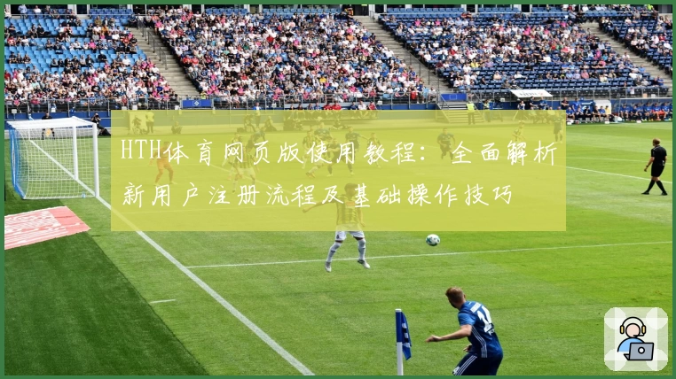 HTH体育网页版使用教程：全面解析新用户注册流程及基础操作技巧