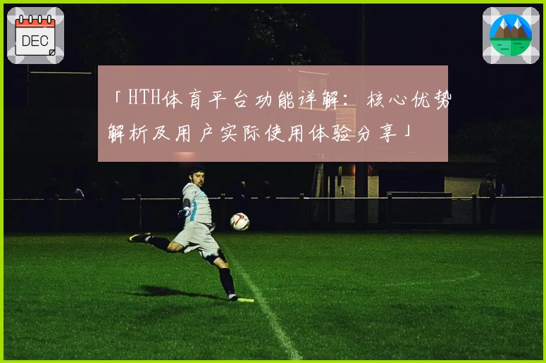 「HTH体育平台功能详解：核心优势解析及用户实际使用体验分享」