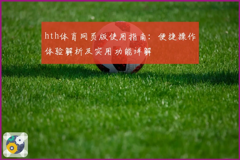 hth体育网页版使用指南：便捷操作体验解析及实用功能详解