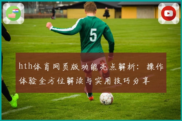 hth体育网页版功能亮点解析：操作体验全方位解读与实用技巧分享