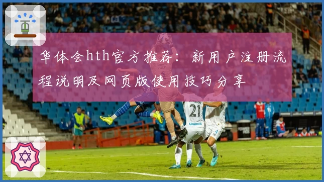 华体会hth官方推荐：新用户注册流程说明及网页版使用技巧分享