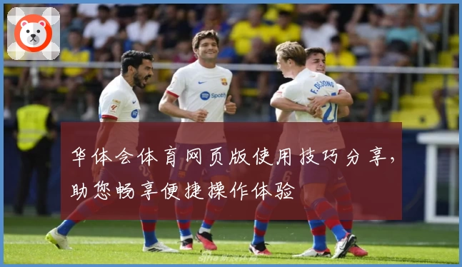 华体会体育网页版使用技巧分享，助您畅享便捷操作体验