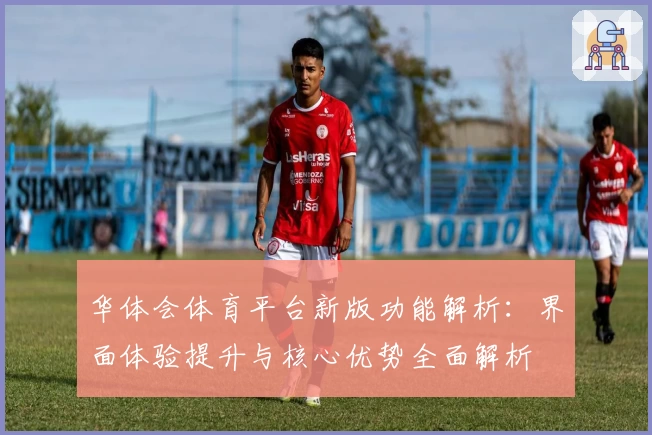 华体会体育平台新版功能解析：界面体验提升与核心优势全面解析