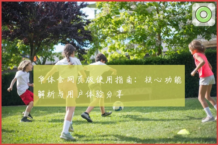 华体会网页版使用指南：核心功能解析与用户体验分享