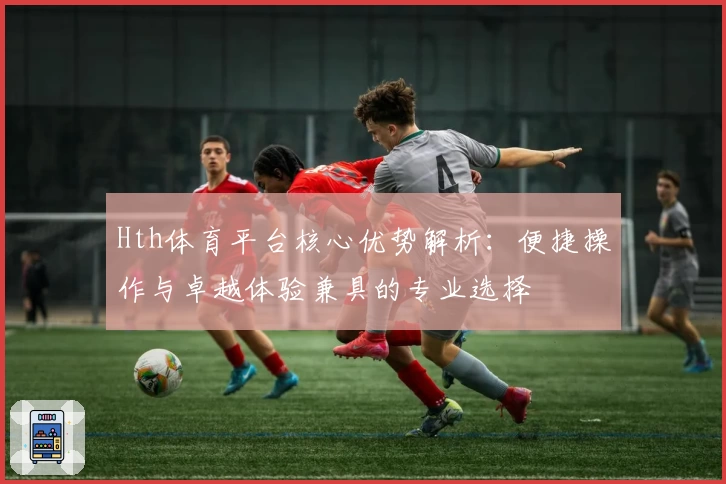 Hth体育平台核心优势解析：便捷操作与卓越体验兼具的专业选择