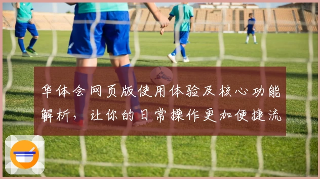 华体会网页版使用体验及核心功能解析，让你的日常操作更加便捷流畅