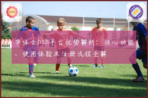 华体会hth平台优势解析：核心功能、使用体验及注册流程全解